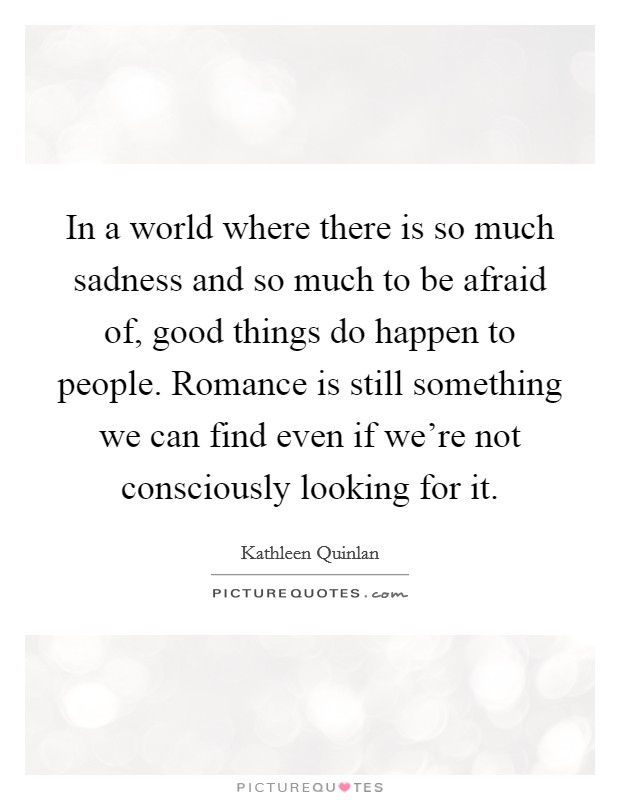 In a world where there is so much sadness and so much to be afraid of, good things do happen to people. Romance is still something we can find even if we're not consciously looking for it. Picture Quote #1