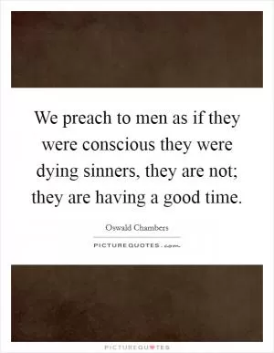 We preach to men as if they were conscious they were dying sinners, they are not; they are having a good time Picture Quote #1