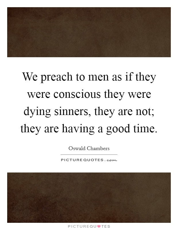 We preach to men as if they were conscious they were dying sinners, they are not; they are having a good time. Picture Quote #1