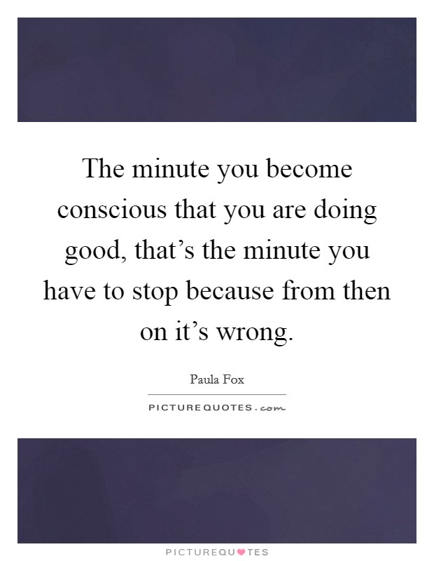 The minute you become conscious that you are doing good, that's the minute you have to stop because from then on it's wrong. Picture Quote #1