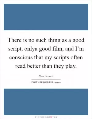 There is no such thing as a good script, onlya good film, and I’m conscious that my scripts often read better than they play Picture Quote #1