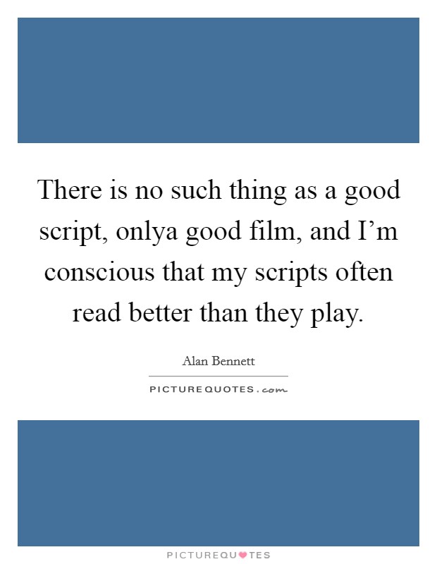 There is no such thing as a good script, onlya good film, and I'm conscious that my scripts often read better than they play. Picture Quote #1