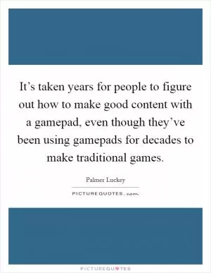 It’s taken years for people to figure out how to make good content with a gamepad, even though they’ve been using gamepads for decades to make traditional games Picture Quote #1