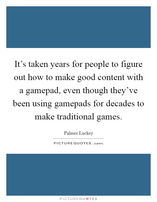 It's taken years for people to figure out how to make good content with a gamepad, even though they've been using gamepads for decades to make traditional games. Picture Quote #1