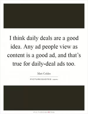 I think daily deals are a good idea. Any ad people view as content is a good ad, and that’s true for daily-deal ads too Picture Quote #1
