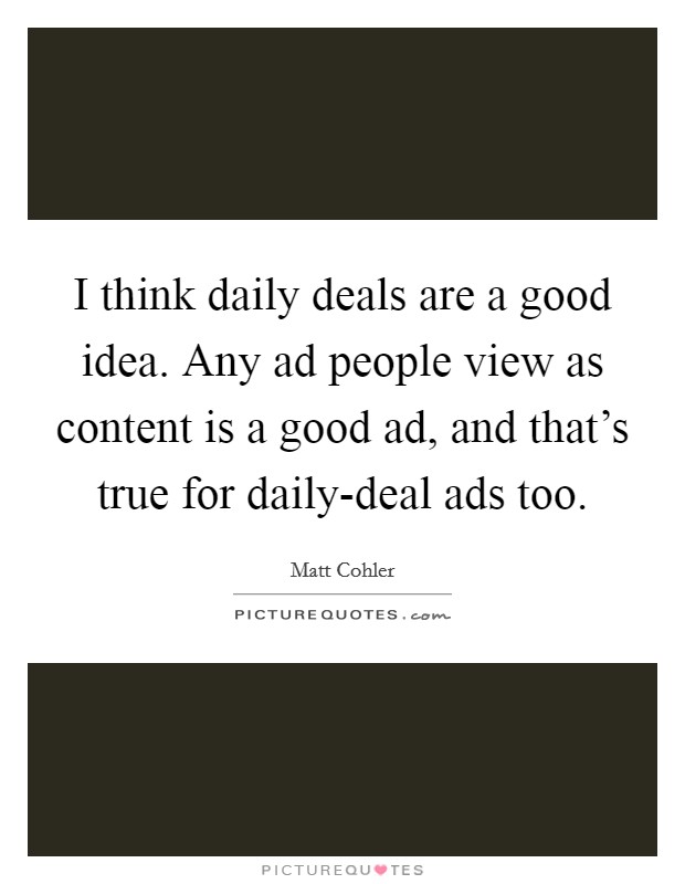 I think daily deals are a good idea. Any ad people view as content is a good ad, and that's true for daily-deal ads too. Picture Quote #1