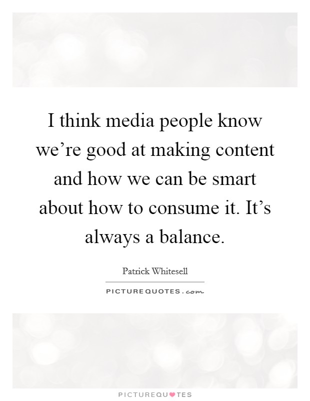 I think media people know we're good at making content and how we can be smart about how to consume it. It's always a balance. Picture Quote #1