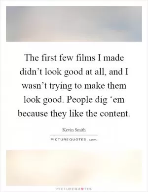 The first few films I made didn’t look good at all, and I wasn’t trying to make them look good. People dig ‘em because they like the content Picture Quote #1