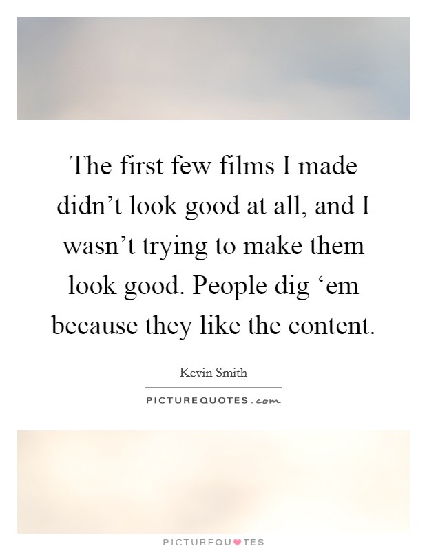 The first few films I made didn't look good at all, and I wasn't trying to make them look good. People dig ‘em because they like the content. Picture Quote #1