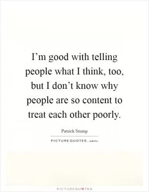 I’m good with telling people what I think, too, but I don’t know why people are so content to treat each other poorly Picture Quote #1