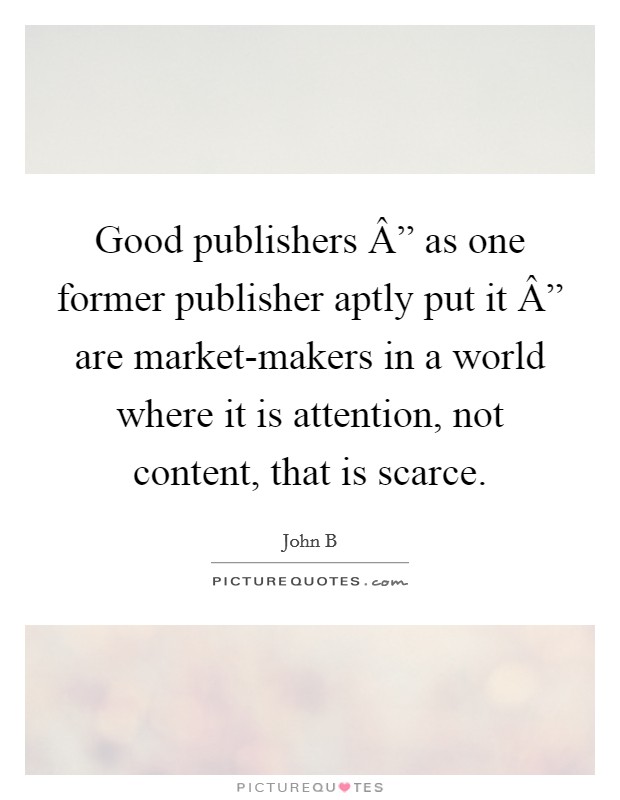 Good publishers Â” as one former publisher aptly put it Â” are market-makers in a world where it is attention, not content, that is scarce. Picture Quote #1
