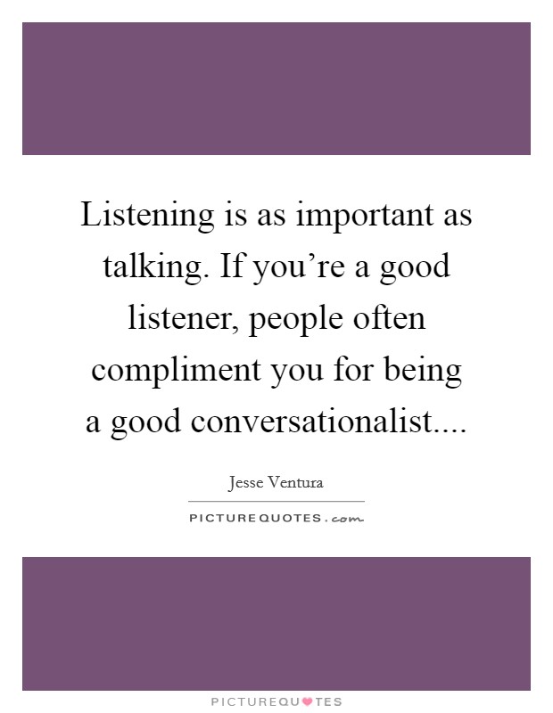 Listening is as important as talking. If you're a good listener, people often compliment you for being a good conversationalist.... Picture Quote #1