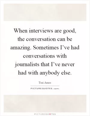 When interviews are good, the conversation can be amazing. Sometimes I’ve had conversations with journalists that I’ve never had with anybody else Picture Quote #1