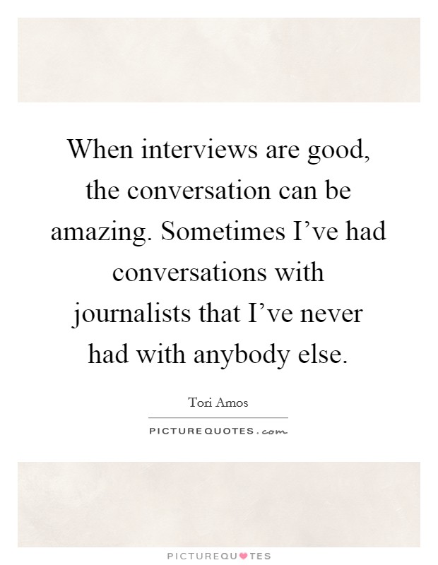 When interviews are good, the conversation can be amazing. Sometimes I've had conversations with journalists that I've never had with anybody else. Picture Quote #1