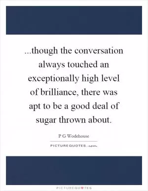 ...though the conversation always touched an exceptionally high level of brilliance, there was apt to be a good deal of sugar thrown about Picture Quote #1