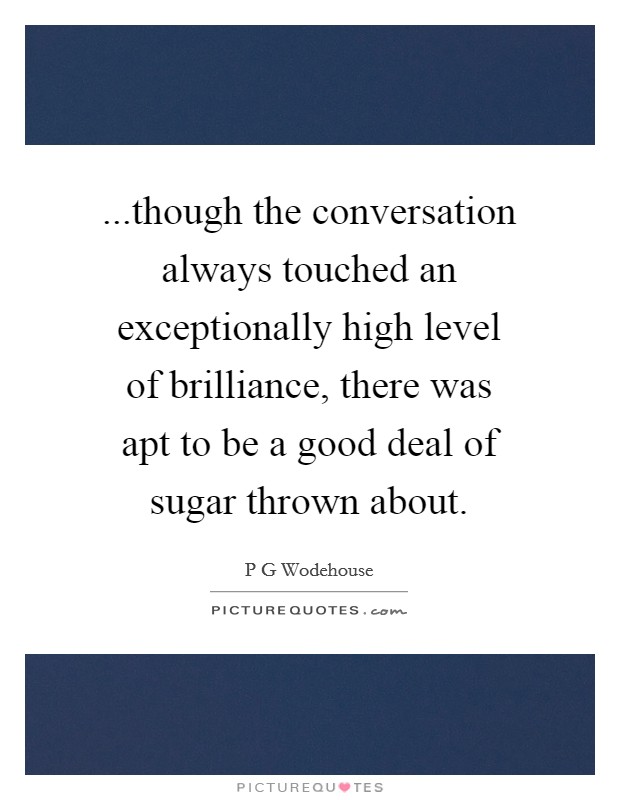...though the conversation always touched an exceptionally high level of brilliance, there was apt to be a good deal of sugar thrown about. Picture Quote #1
