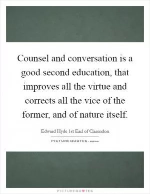 Counsel and conversation is a good second education, that improves all the virtue and corrects all the vice of the former, and of nature itself Picture Quote #1