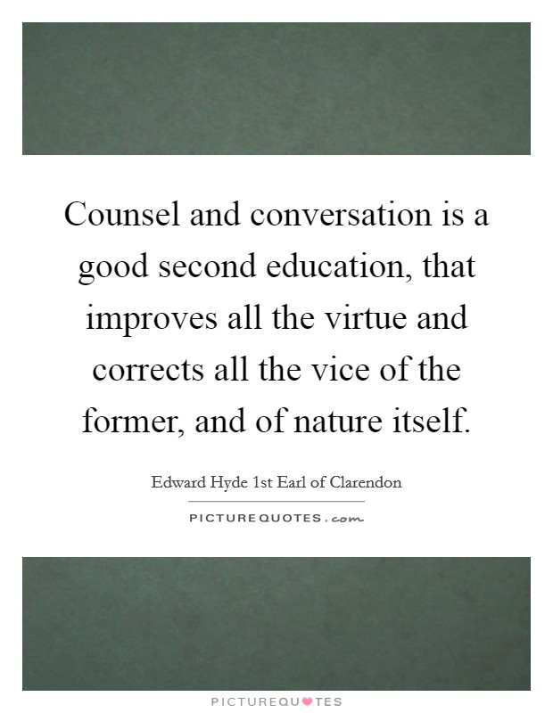 Counsel and conversation is a good second education, that improves all the virtue and corrects all the vice of the former, and of nature itself. Picture Quote #1