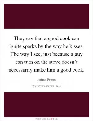 They say that a good cook can ignite sparks by the way he kisses. The way I see, just because a guy can turn on the stove doesn’t necessarily make him a good cook Picture Quote #1