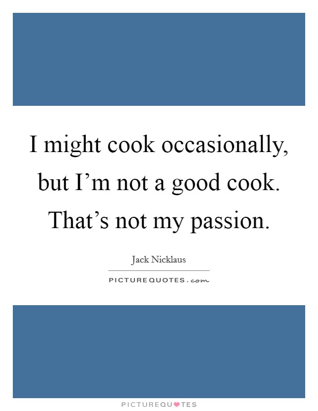 I might cook occasionally, but I’m not a good cook. That’s not my passion Picture Quote #1