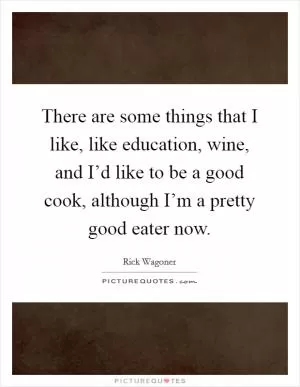 There are some things that I like, like education, wine, and I’d like to be a good cook, although I’m a pretty good eater now Picture Quote #1
