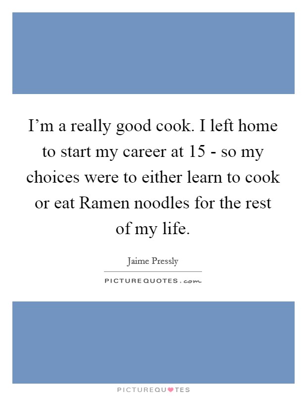 I’m a really good cook. I left home to start my career at 15 - so my choices were to either learn to cook or eat Ramen noodles for the rest of my life Picture Quote #1