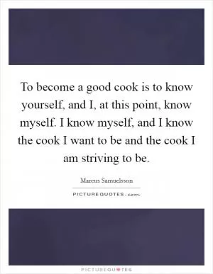 To become a good cook is to know yourself, and I, at this point, know myself. I know myself, and I know the cook I want to be and the cook I am striving to be Picture Quote #1