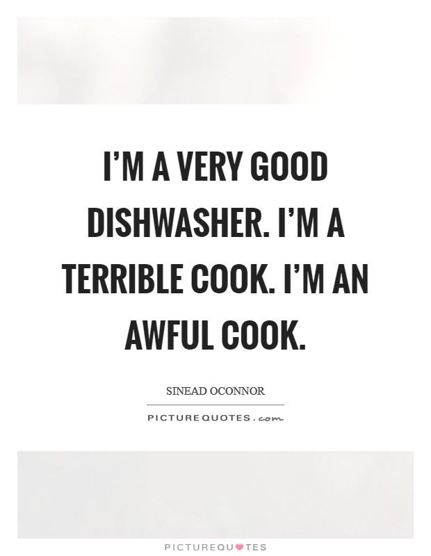 I'm a very good dishwasher. I'm a terrible cook. I'm an awful cook. Picture Quote #1