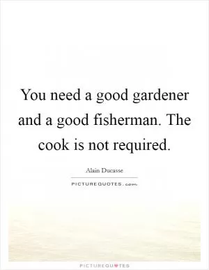You need a good gardener and a good fisherman. The cook is not required Picture Quote #1