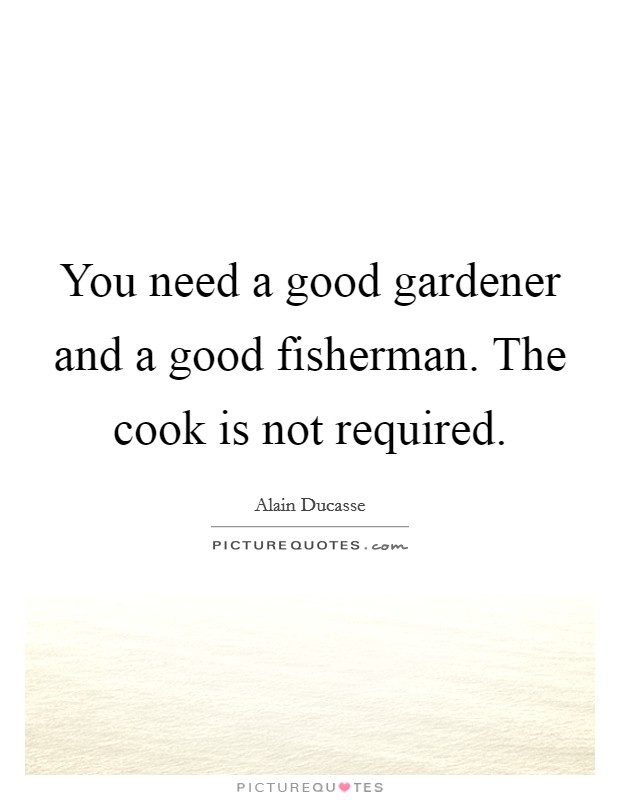 You need a good gardener and a good fisherman. The cook is not required. Picture Quote #1