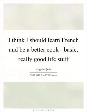 I think I should learn French and be a better cook - basic, really good life stuff Picture Quote #1
