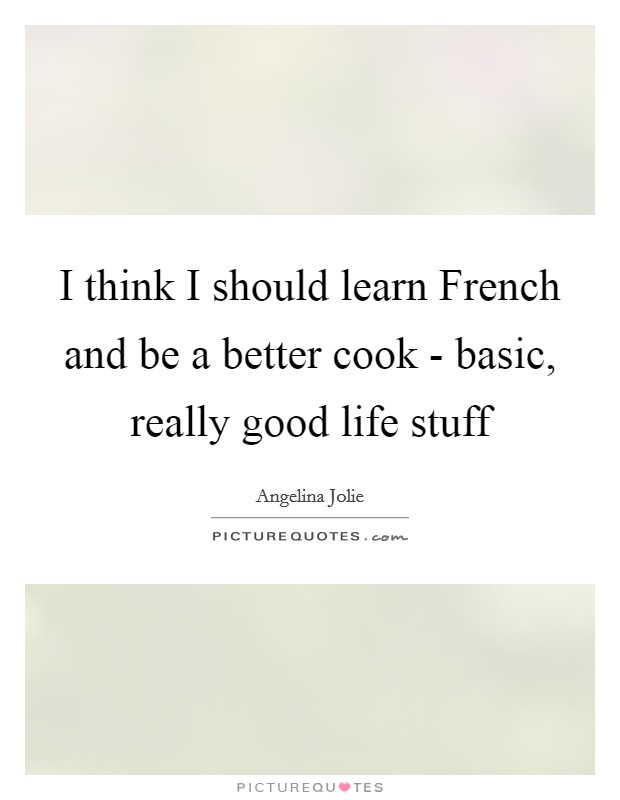 I think I should learn French and be a better cook - basic, really good life stuff Picture Quote #1