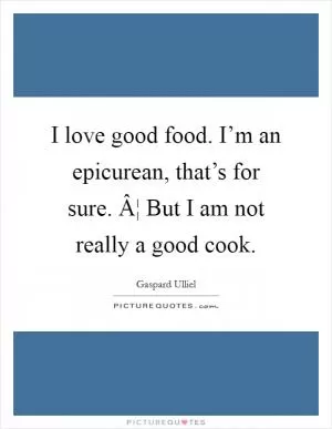 I love good food. I’m an epicurean, that’s for sure. Â¦ But I am not really a good cook Picture Quote #1