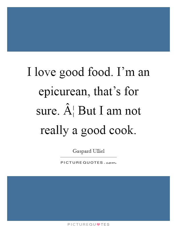 I love good food. I'm an epicurean, that's for sure. Â¦ But I am not really a good cook. Picture Quote #1