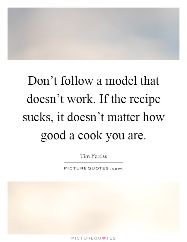 Don't follow a model that doesn't work. If the recipe sucks, it doesn't matter how good a cook you are. Picture Quote #1