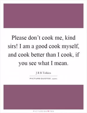 Please don’t cook me, kind sirs! I am a good cook myself, and cook better than I cook, if you see what I mean Picture Quote #1