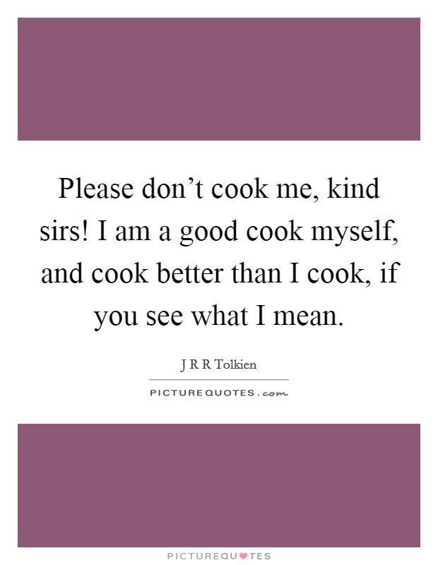 Please don't cook me, kind sirs! I am a good cook myself, and cook better than I cook, if you see what I mean. Picture Quote #1