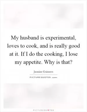 My husband is experimental, loves to cook, and is really good at it. If I do the cooking, I lose my appetite. Why is that? Picture Quote #1