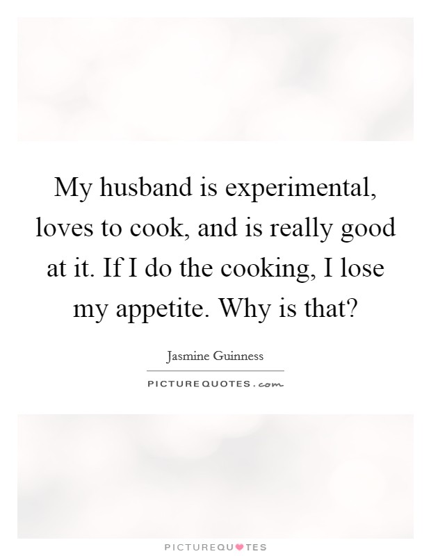 My husband is experimental, loves to cook, and is really good at it. If I do the cooking, I lose my appetite. Why is that? Picture Quote #1