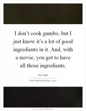 I don’t cook gumbo, but I just know it’s a lot of good ingredients in it. And, with a movie, you got to have all those ingredients Picture Quote #1