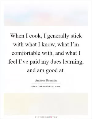 When I cook, I generally stick with what I know, what I’m comfortable with, and what I feel I’ve paid my dues learning, and am good at Picture Quote #1