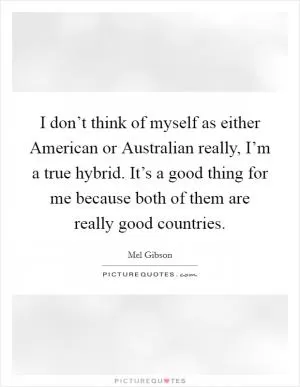 I don’t think of myself as either American or Australian really, I’m a true hybrid. It’s a good thing for me because both of them are really good countries Picture Quote #1
