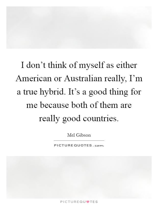 I don't think of myself as either American or Australian really, I'm a true hybrid. It's a good thing for me because both of them are really good countries. Picture Quote #1