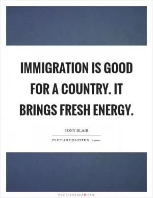 Immigration is good for a country. It brings fresh energy Picture Quote #1