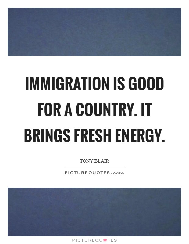 Immigration is good for a country. It brings fresh energy. Picture Quote #1