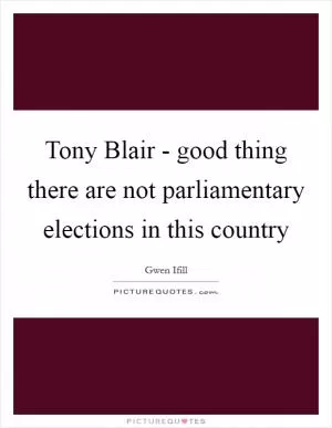 Tony Blair - good thing there are not parliamentary elections in this country Picture Quote #1