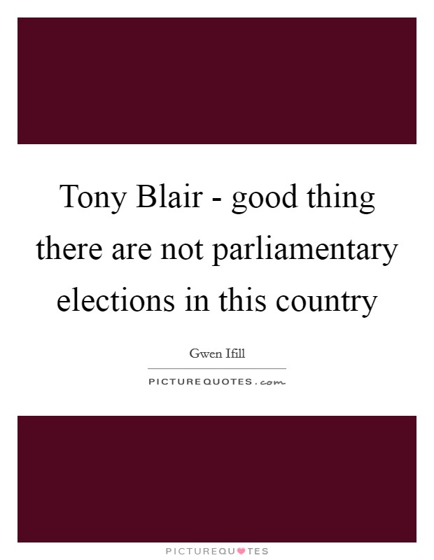 Tony Blair - good thing there are not parliamentary elections in this country Picture Quote #1