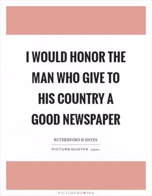I would honor the man who give to his country a good newspaper Picture Quote #1