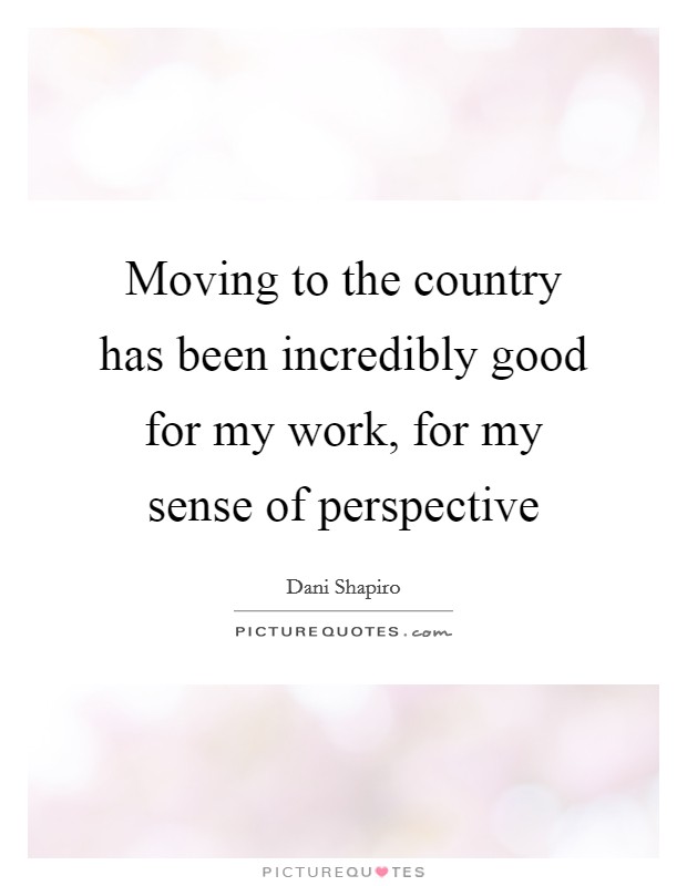 Moving to the country has been incredibly good for my work, for my sense of perspective Picture Quote #1