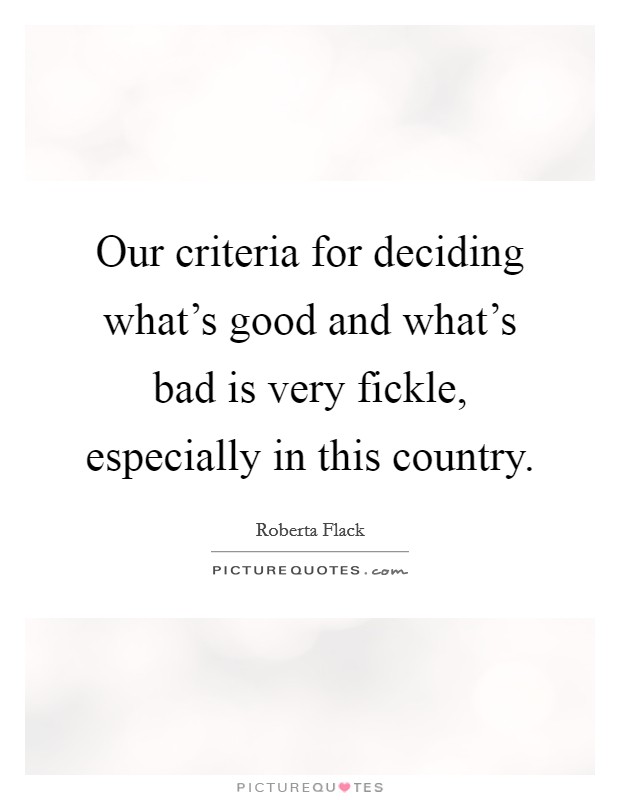 Our criteria for deciding what's good and what's bad is very fickle, especially in this country. Picture Quote #1